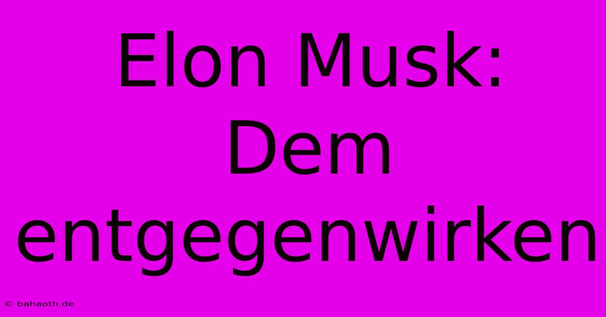 Elon Musk:  Dem Entgegenwirken