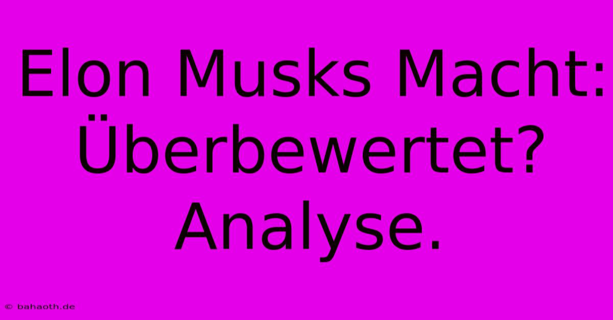 Elon Musks Macht: Überbewertet? Analyse.