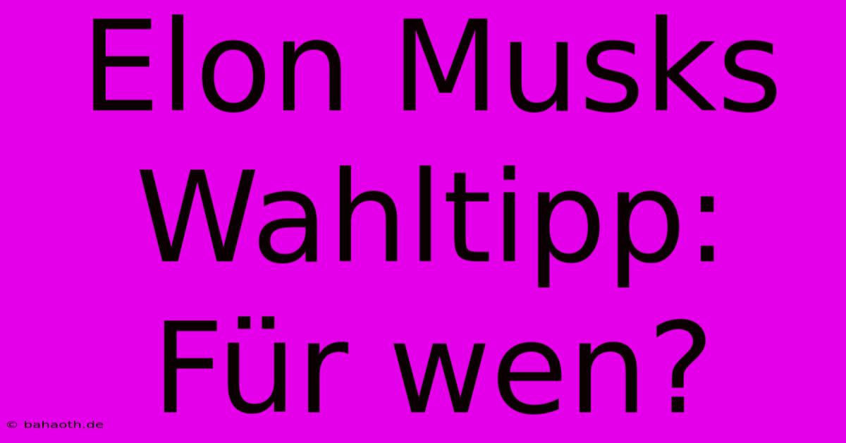 Elon Musks Wahltipp: Für Wen?