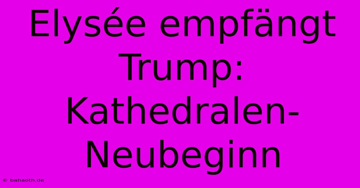 Elysée Empfängt Trump: Kathedralen-Neubeginn