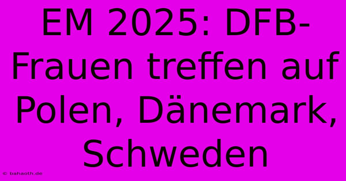 EM 2025: DFB-Frauen Treffen Auf Polen, Dänemark, Schweden