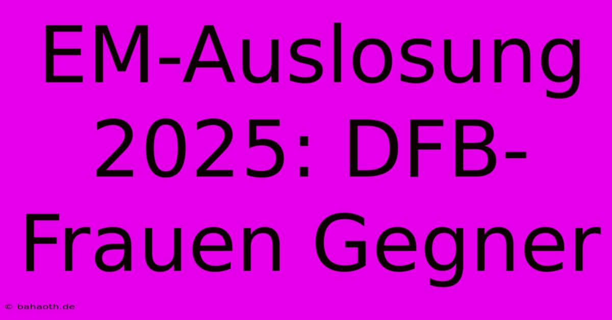 EM-Auslosung 2025: DFB-Frauen Gegner