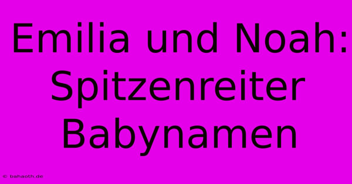 Emilia Und Noah: Spitzenreiter Babynamen