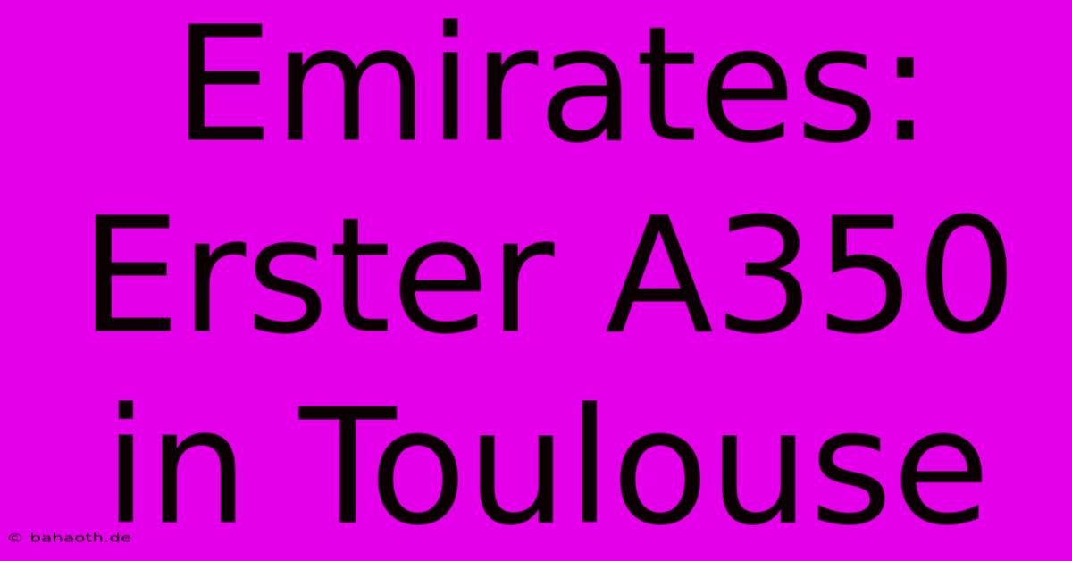 Emirates: Erster A350 In Toulouse