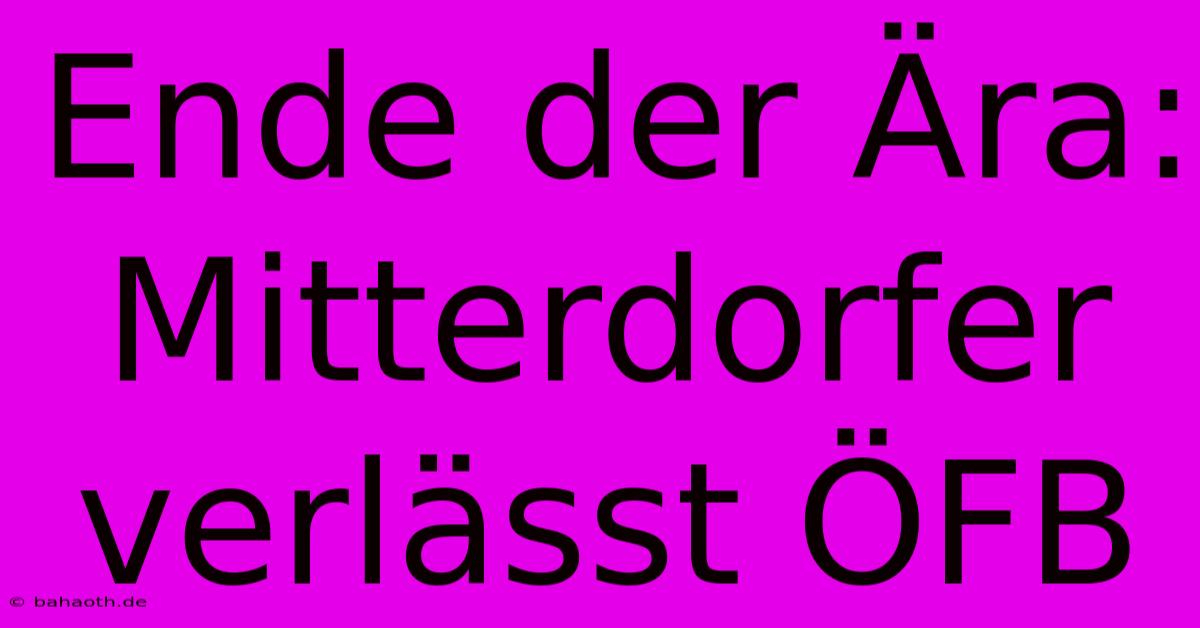 Ende Der Ära: Mitterdorfer Verlässt ÖFB