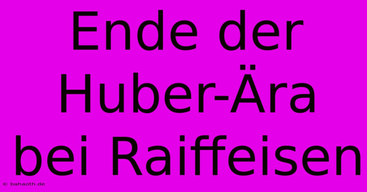 Ende Der Huber-Ära Bei Raiffeisen