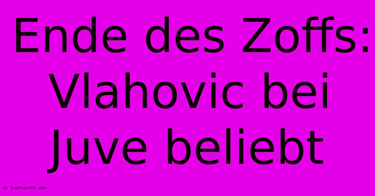 Ende Des Zoffs: Vlahovic Bei Juve Beliebt