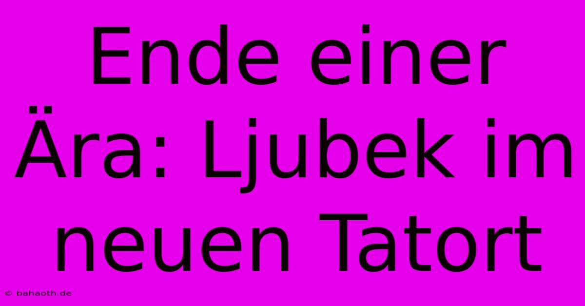 Ende Einer Ära: Ljubek Im Neuen Tatort