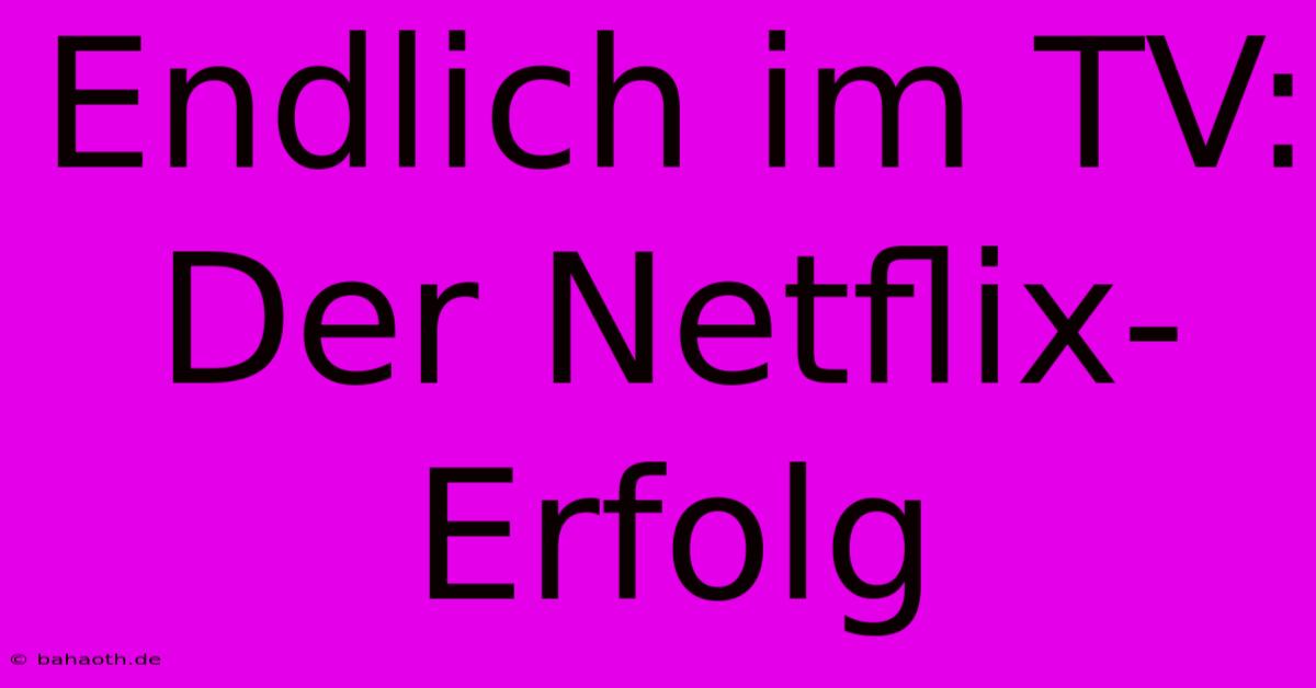 Endlich Im TV: Der Netflix-Erfolg