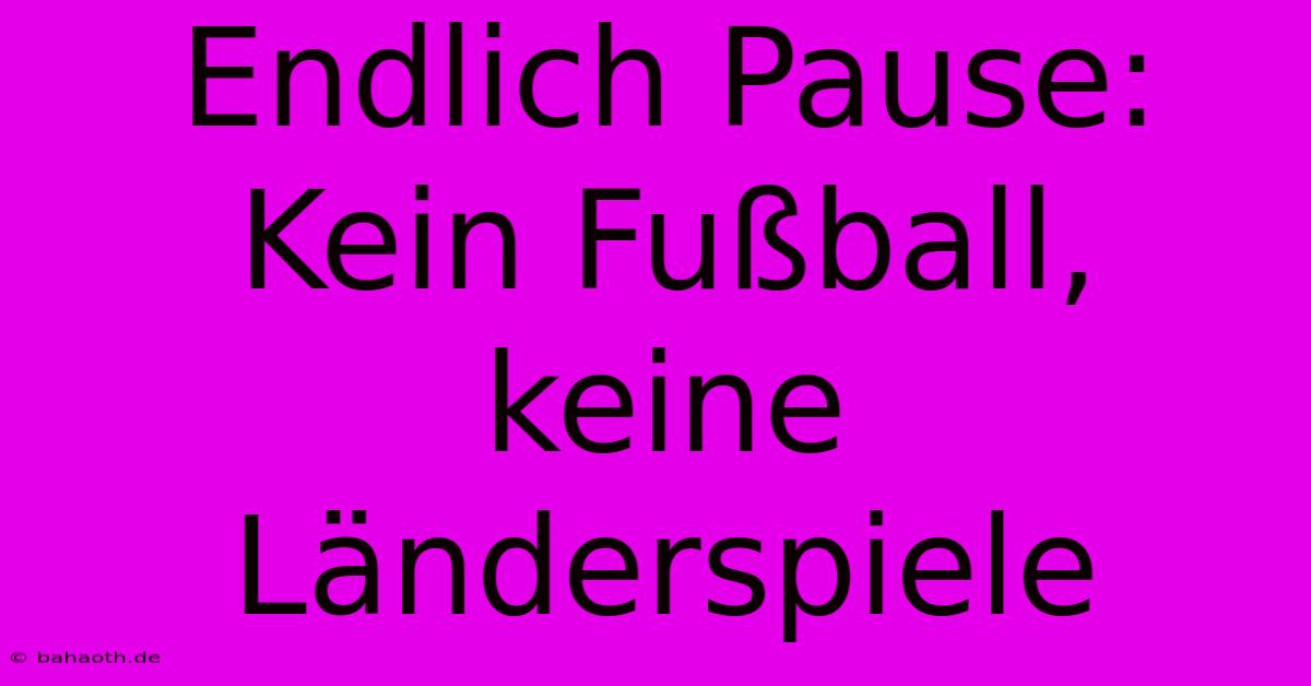 Endlich Pause:  Kein Fußball, Keine Länderspiele