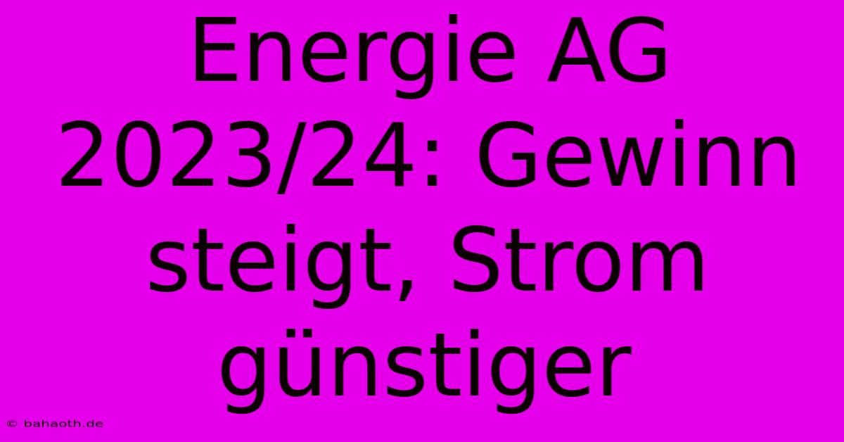 Energie AG 2023/24: Gewinn Steigt, Strom Günstiger