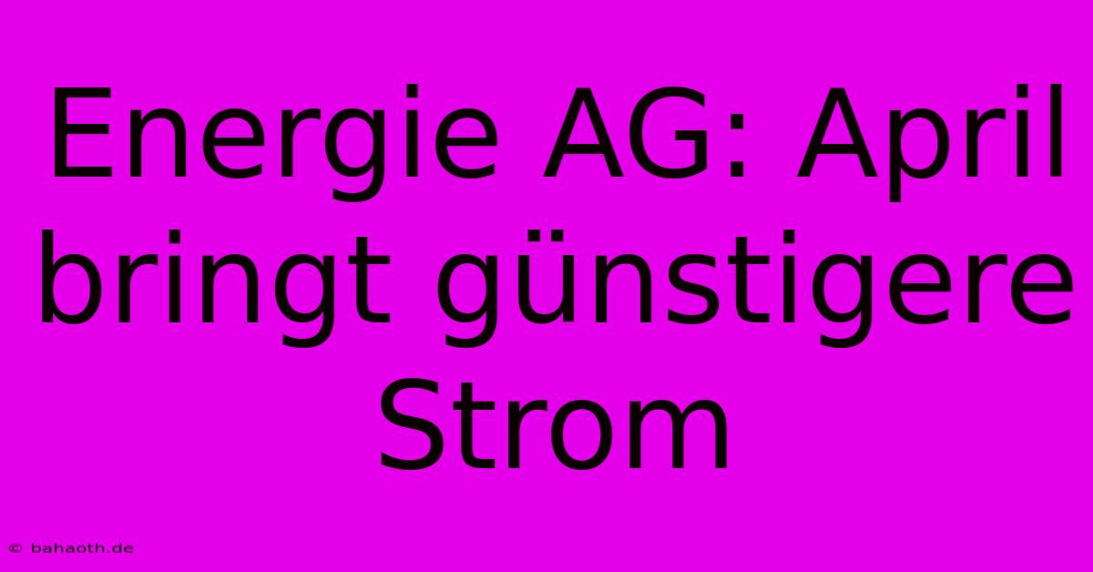 Energie AG: April Bringt Günstigere Strom