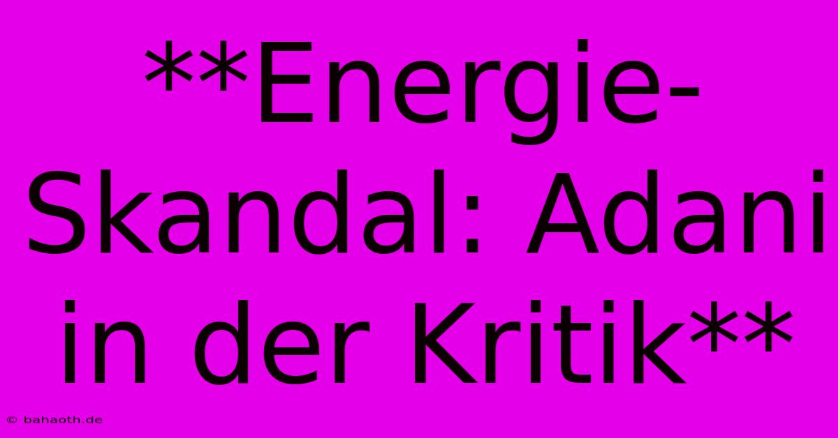 **Energie-Skandal: Adani In Der Kritik**