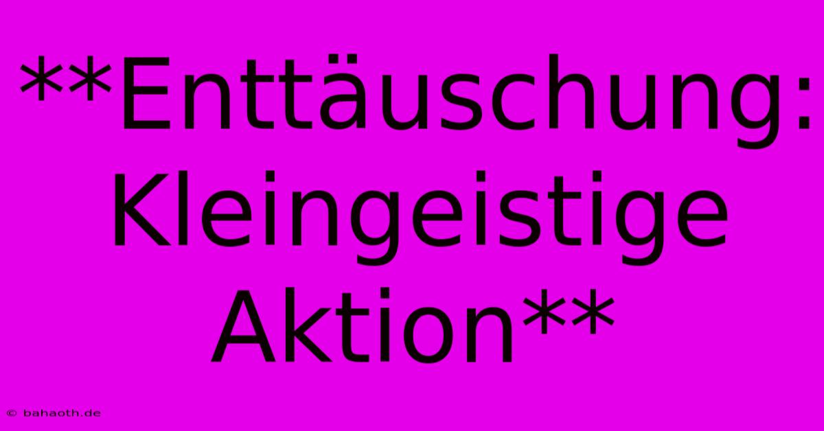 **Enttäuschung: Kleingeistige Aktion**