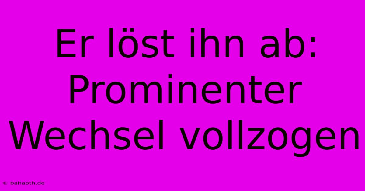 Er Löst Ihn Ab: Prominenter Wechsel Vollzogen