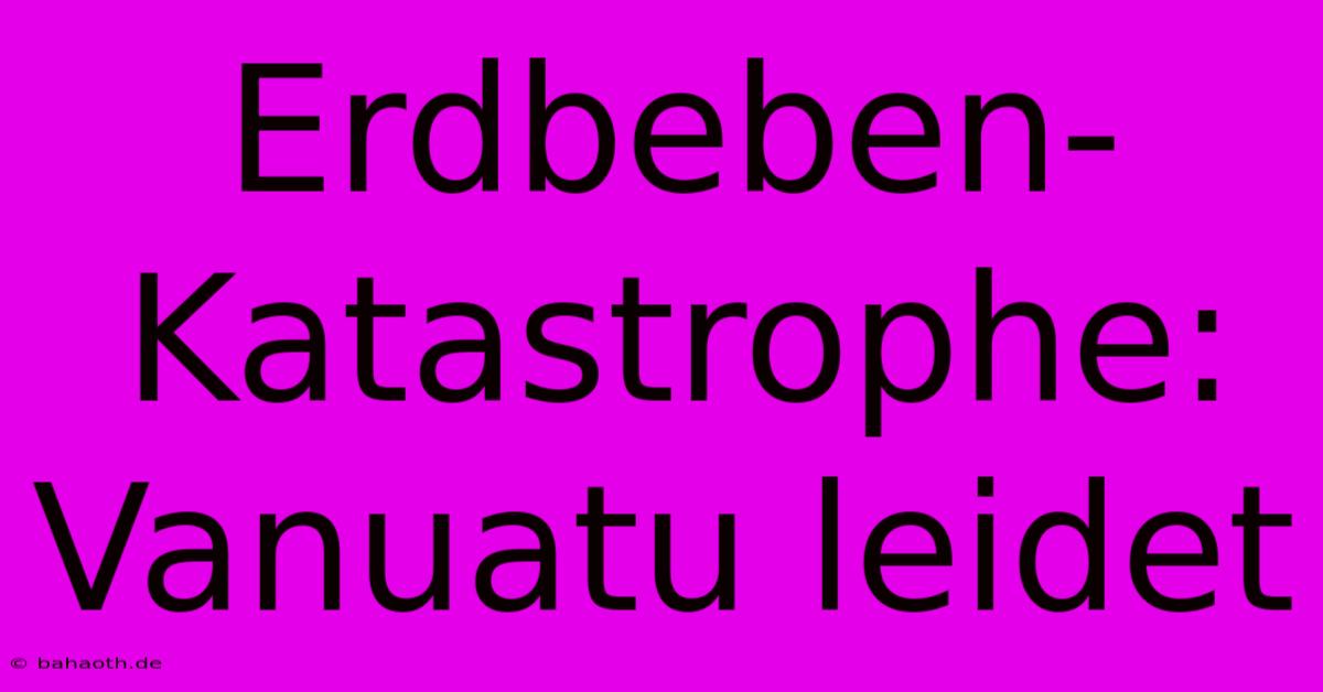 Erdbeben-Katastrophe: Vanuatu Leidet