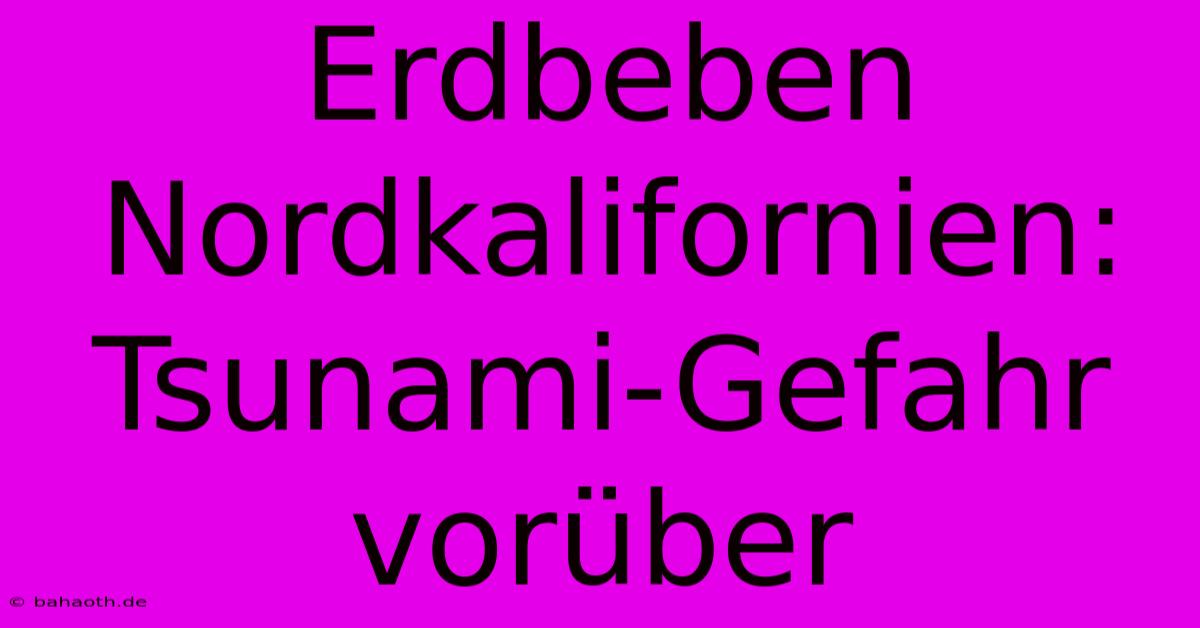 Erdbeben Nordkalifornien: Tsunami-Gefahr Vorüber