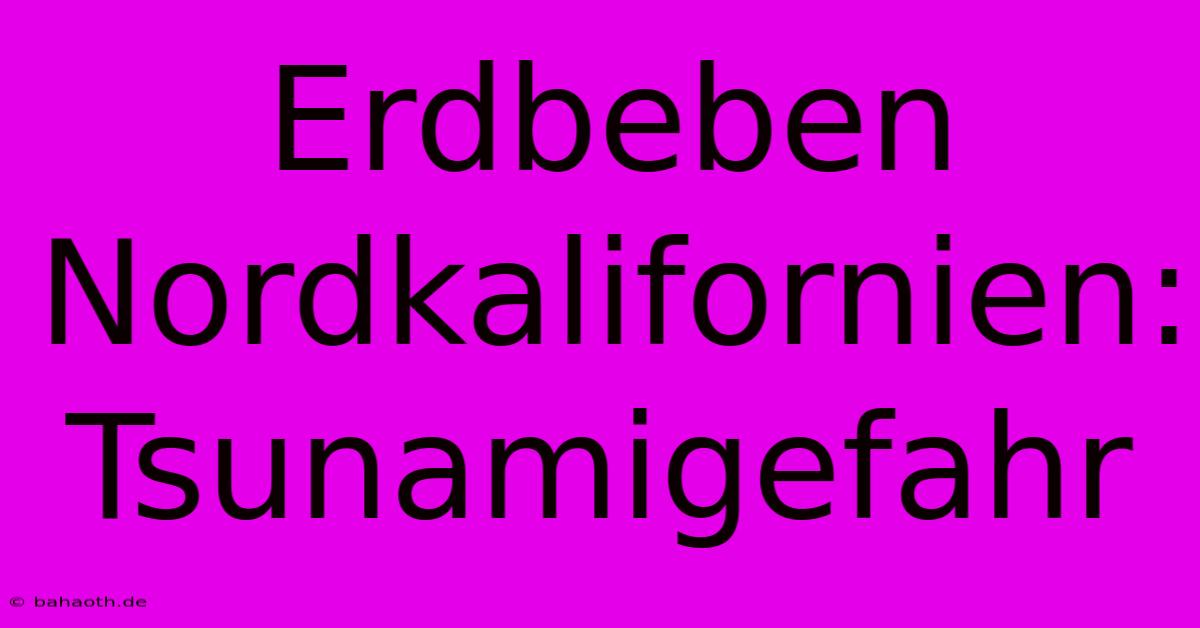 Erdbeben Nordkalifornien: Tsunamigefahr