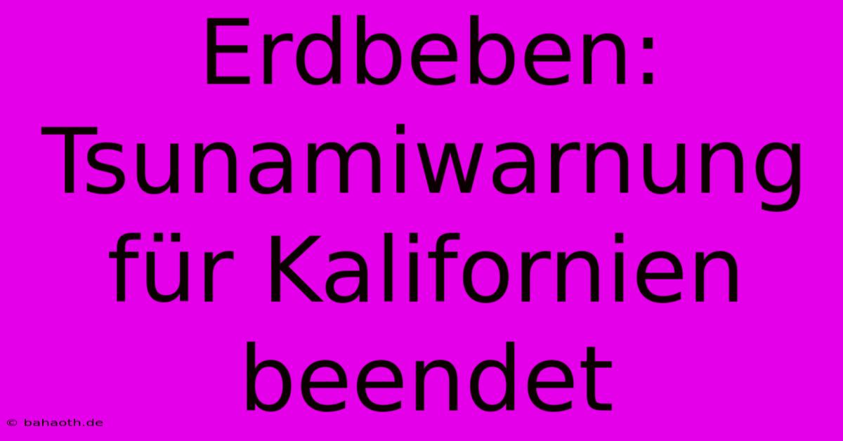 Erdbeben: Tsunamiwarnung Für Kalifornien Beendet