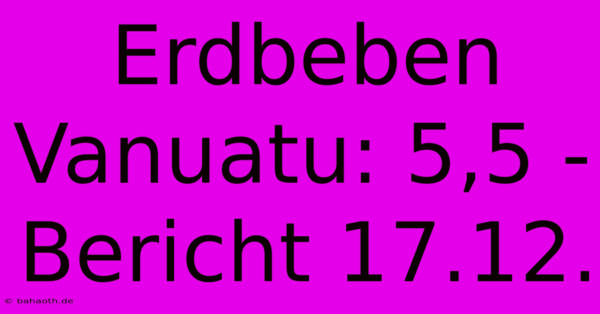 Erdbeben Vanuatu: 5,5 - Bericht 17.12.