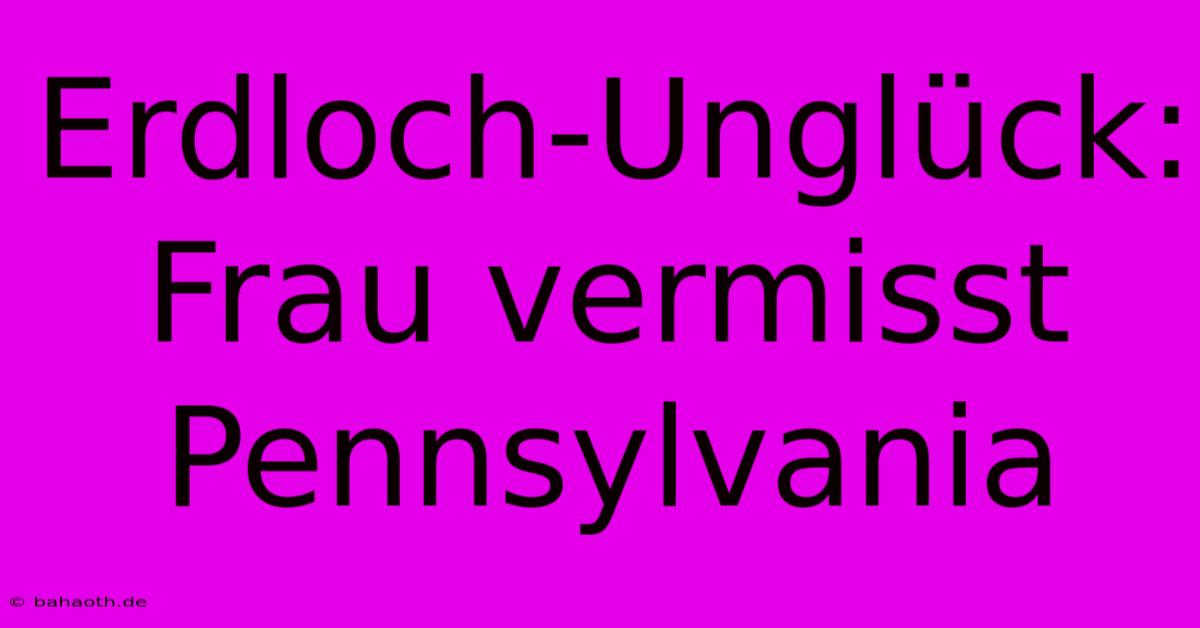 Erdloch-Unglück: Frau Vermisst Pennsylvania