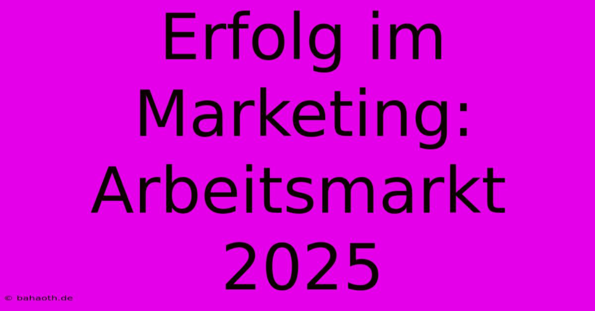 Erfolg Im Marketing: Arbeitsmarkt 2025