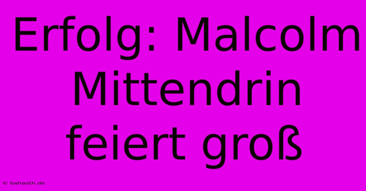 Erfolg: Malcolm Mittendrin Feiert Groß