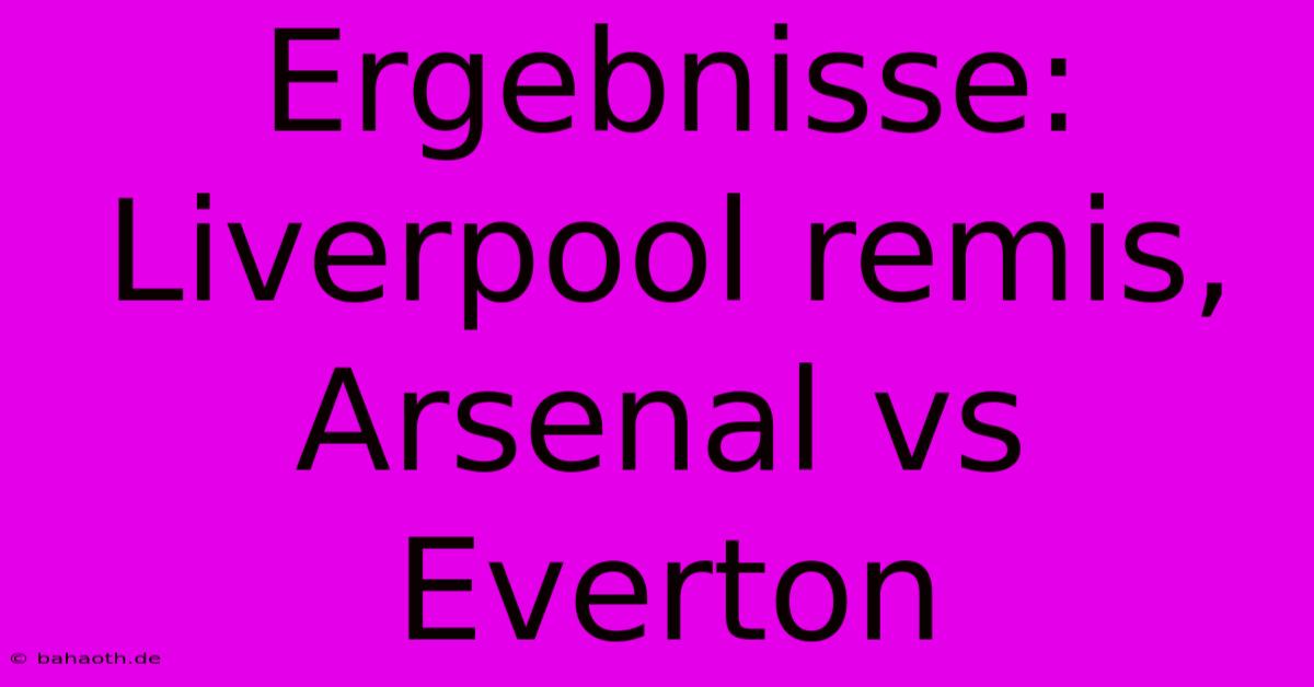 Ergebnisse: Liverpool Remis, Arsenal Vs Everton