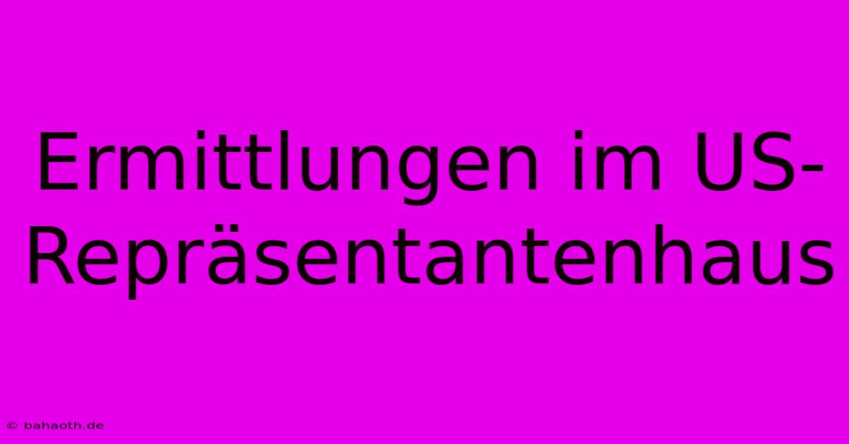 Ermittlungen Im US-Repräsentantenhaus