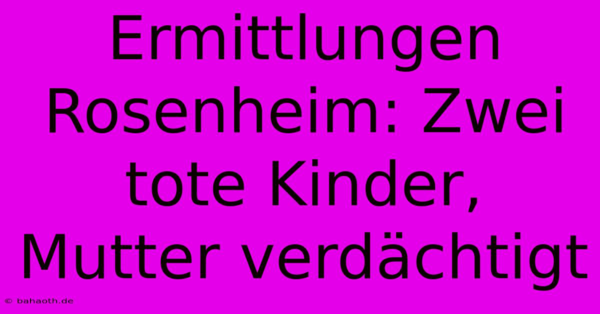 Ermittlungen Rosenheim: Zwei Tote Kinder, Mutter Verdächtigt