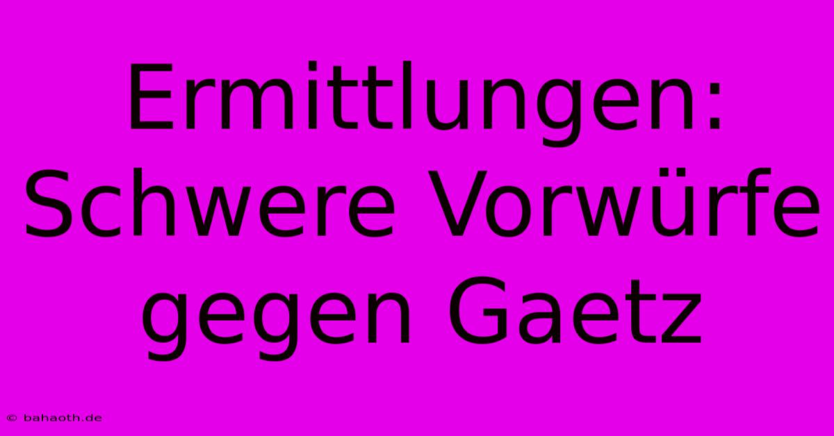 Ermittlungen: Schwere Vorwürfe Gegen Gaetz