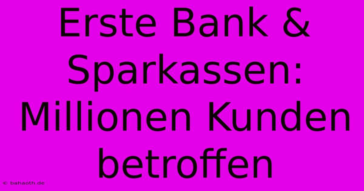 Erste Bank & Sparkassen: Millionen Kunden Betroffen