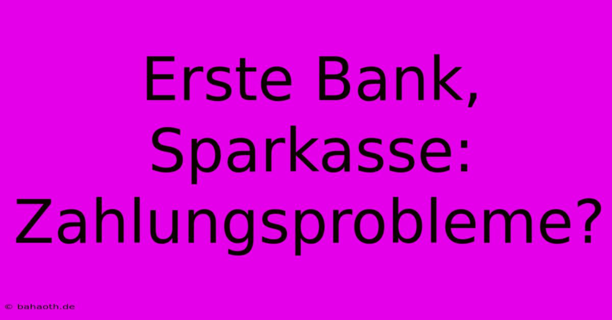 Erste Bank, Sparkasse: Zahlungsprobleme?