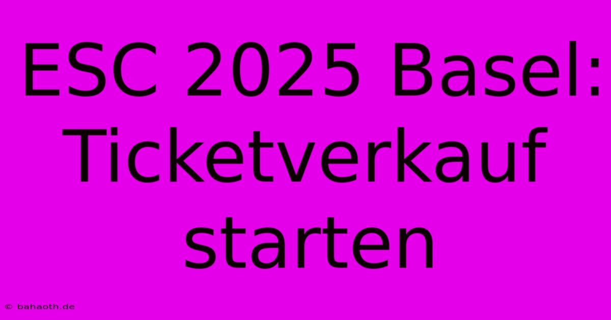 ESC 2025 Basel: Ticketverkauf Starten