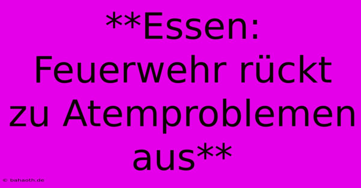 **Essen: Feuerwehr Rückt Zu Atemproblemen Aus**