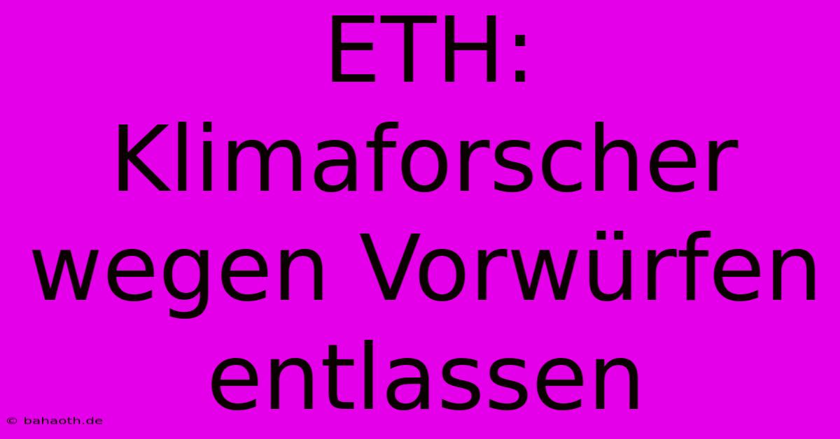 ETH: Klimaforscher Wegen Vorwürfen Entlassen