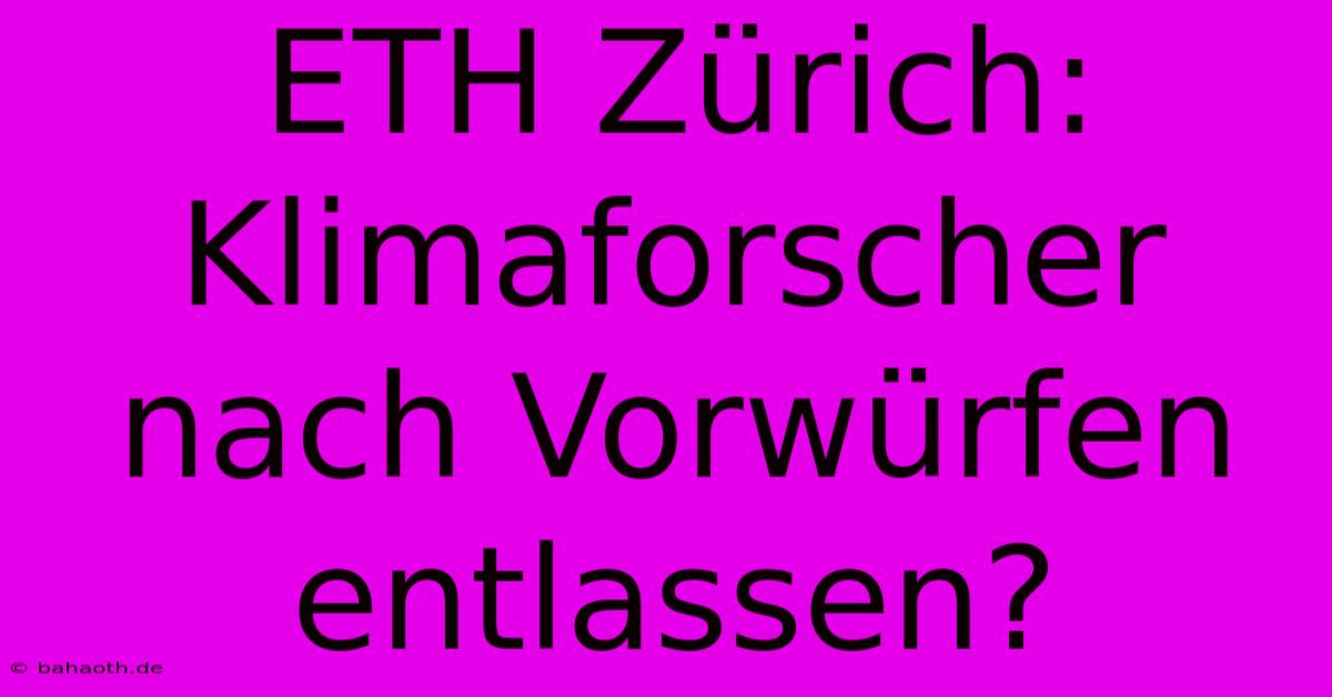 ETH Zürich: Klimaforscher Nach Vorwürfen Entlassen?