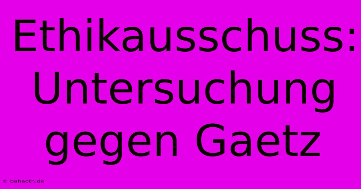 Ethikausschuss:  Untersuchung Gegen Gaetz