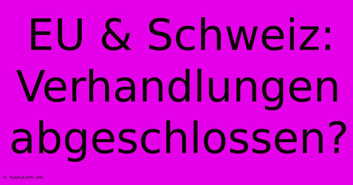 EU & Schweiz:  Verhandlungen Abgeschlossen?