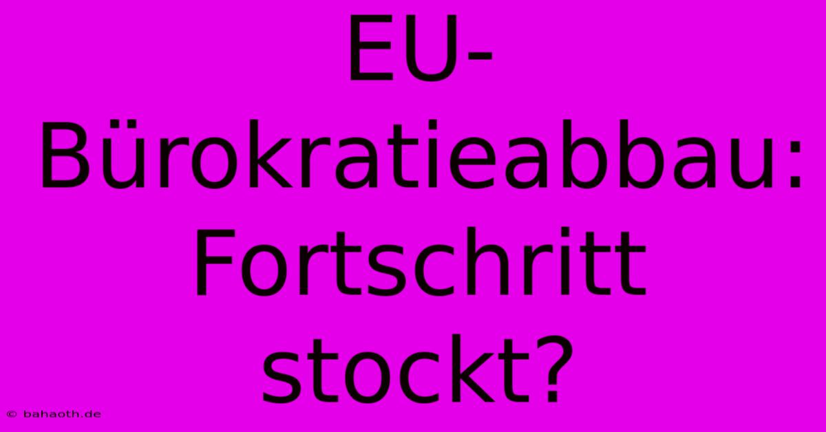 EU-Bürokratieabbau: Fortschritt Stockt?