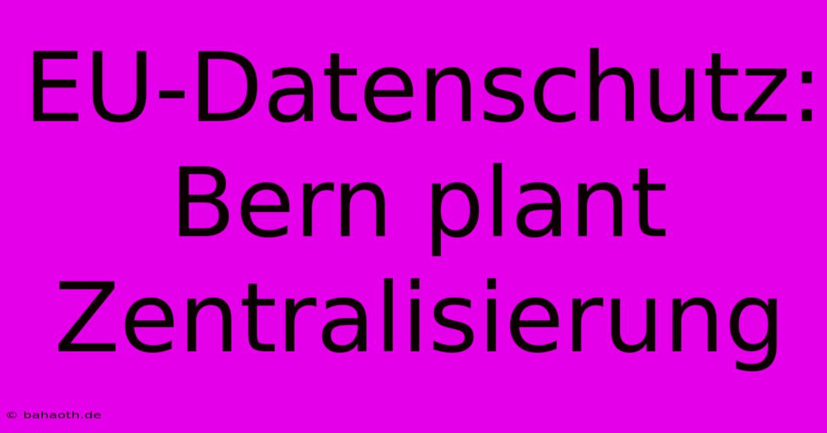 EU-Datenschutz: Bern Plant Zentralisierung