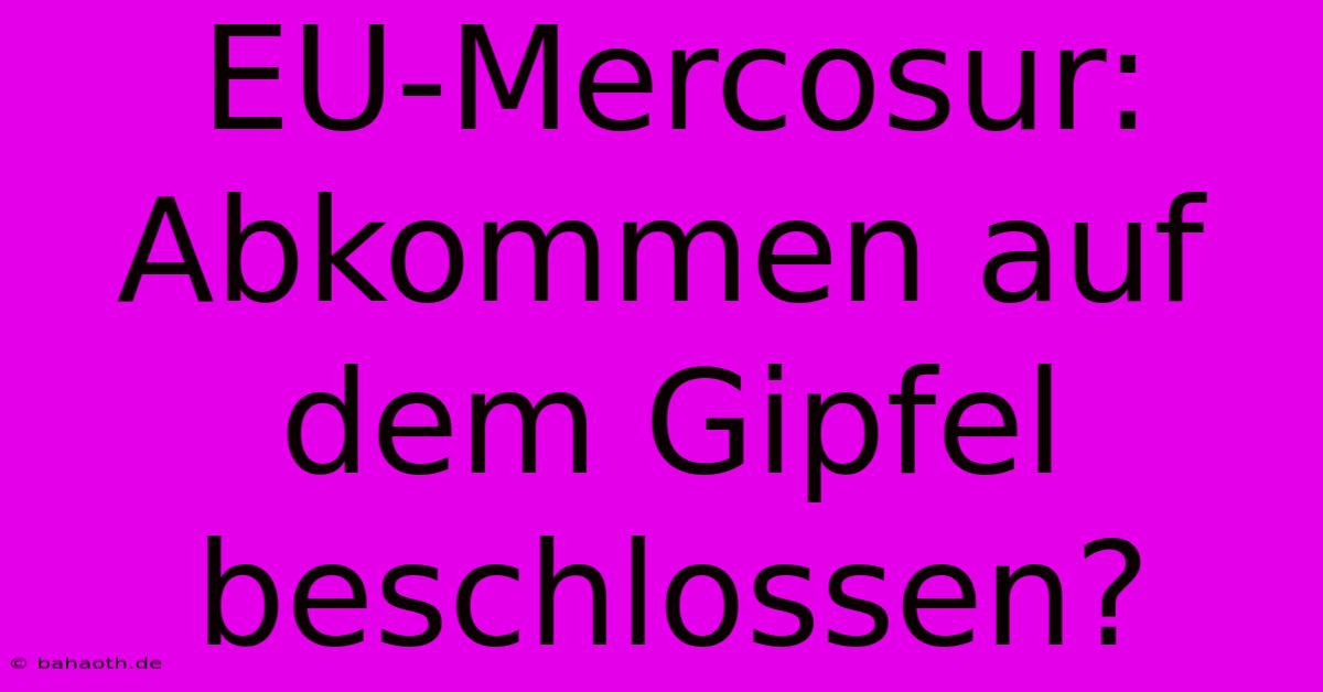 EU-Mercosur: Abkommen Auf Dem Gipfel Beschlossen?