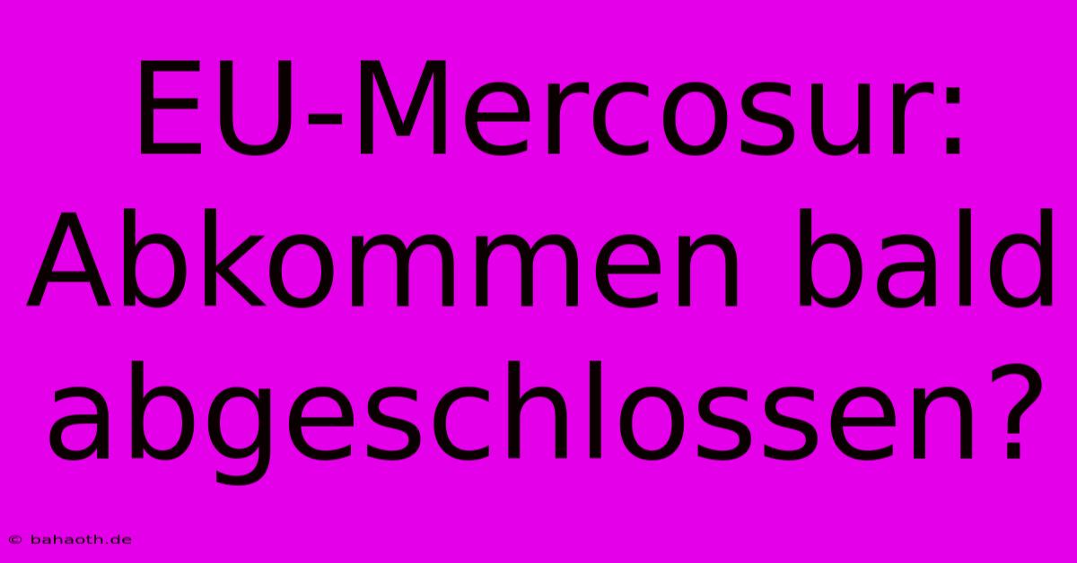 EU-Mercosur: Abkommen Bald Abgeschlossen?