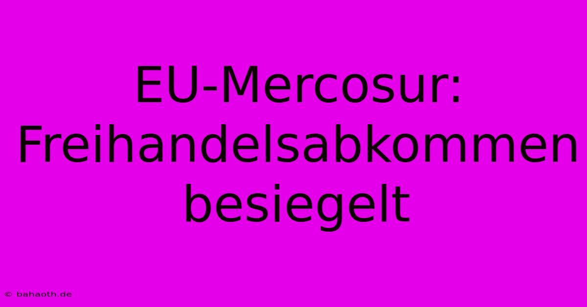 EU-Mercosur: Freihandelsabkommen Besiegelt