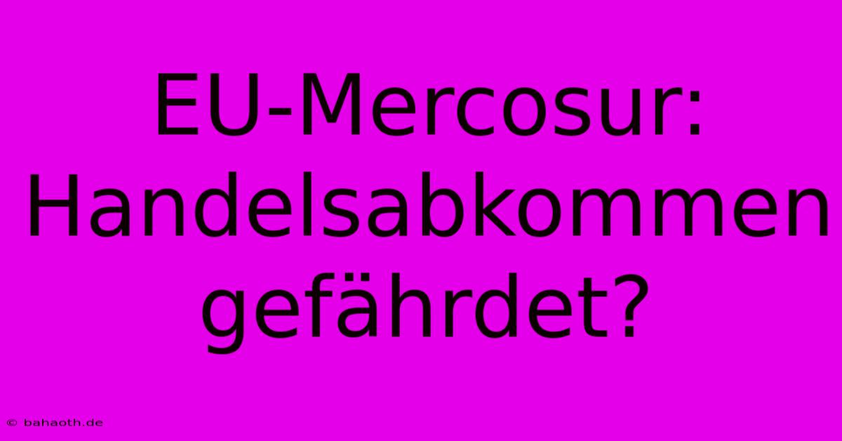 EU-Mercosur: Handelsabkommen Gefährdet?