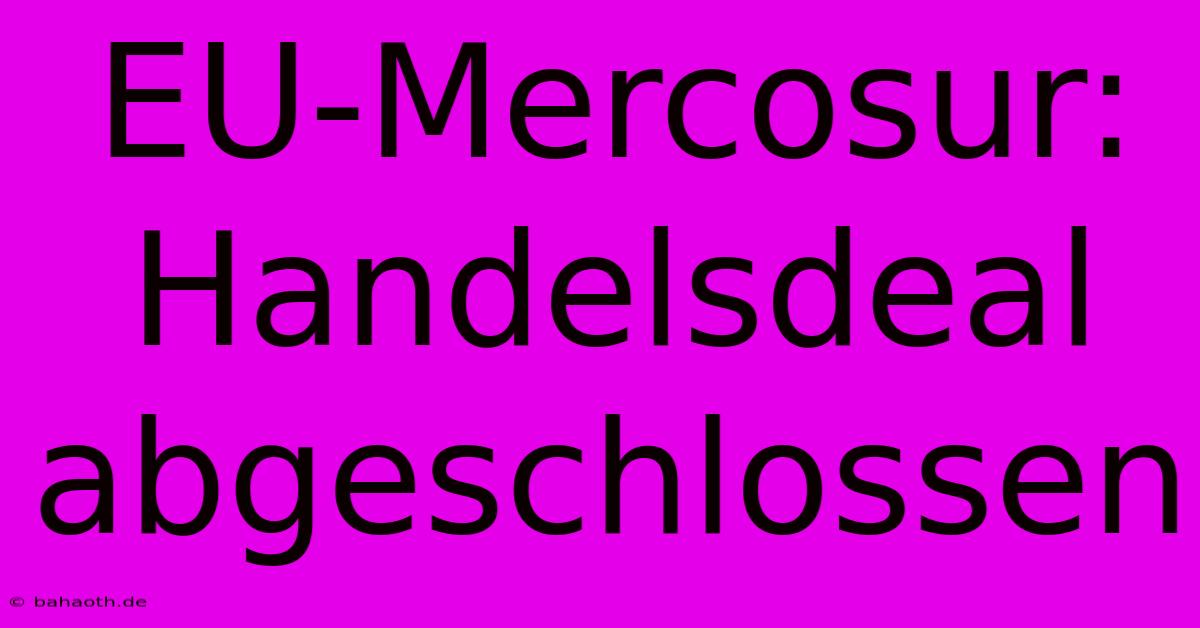 EU-Mercosur:  Handelsdeal Abgeschlossen