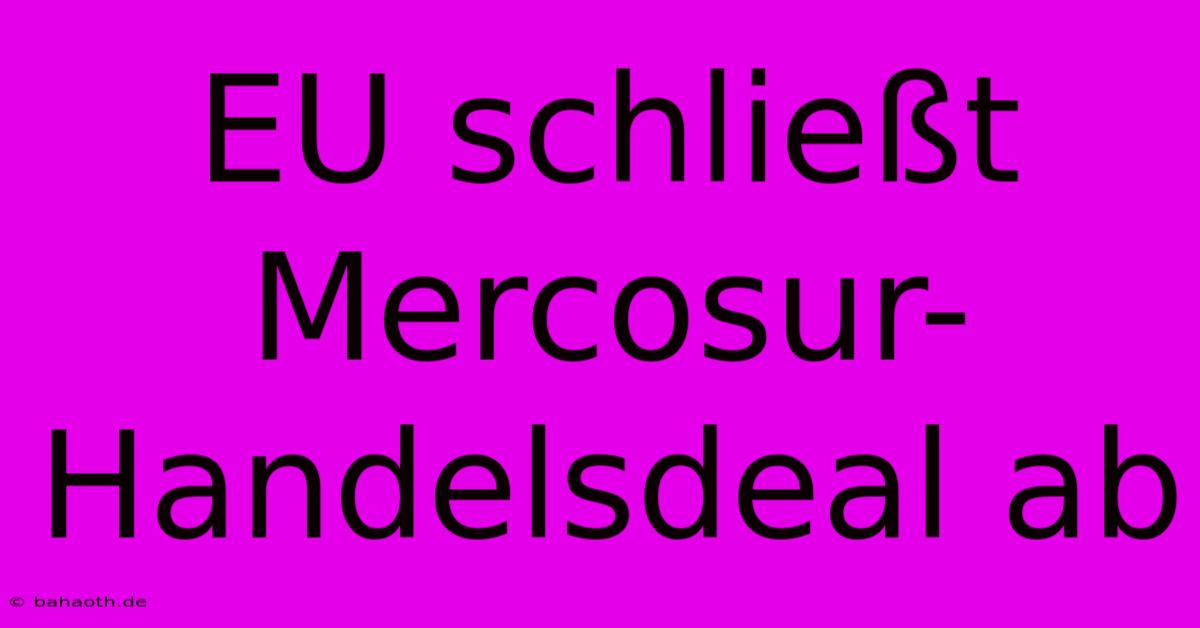 EU Schließt Mercosur-Handelsdeal Ab