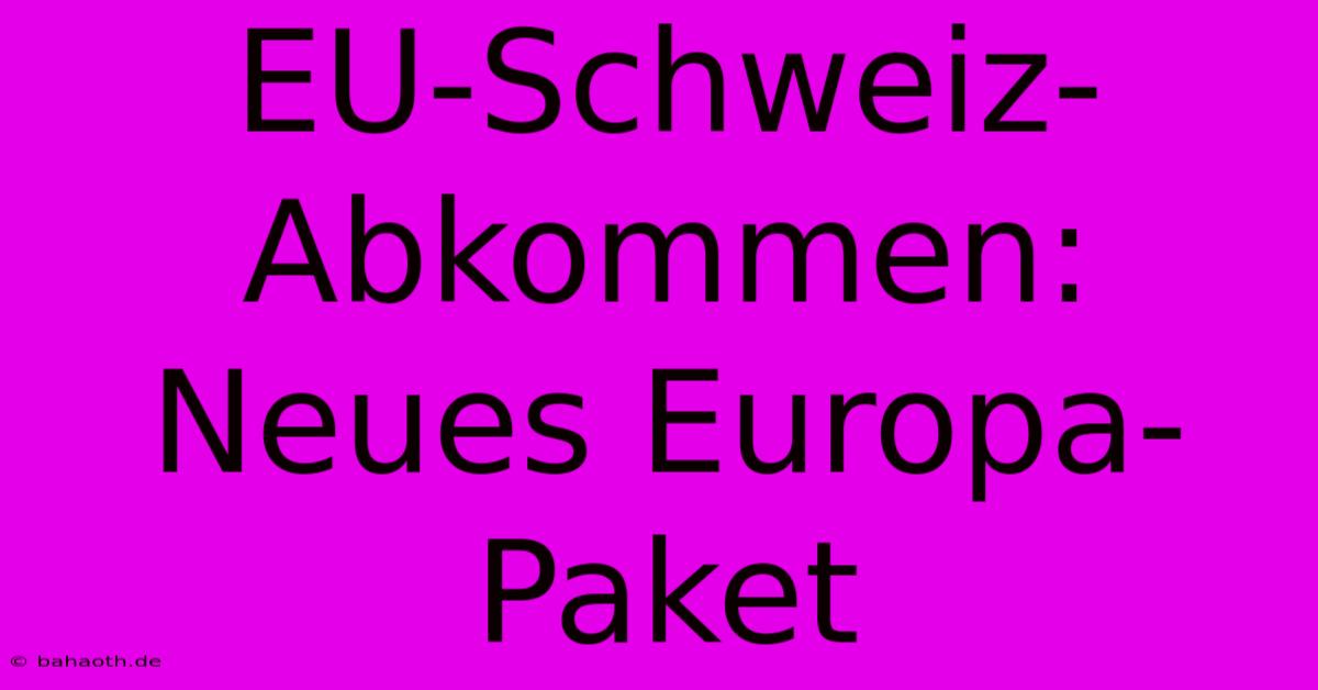 EU-Schweiz-Abkommen: Neues Europa-Paket