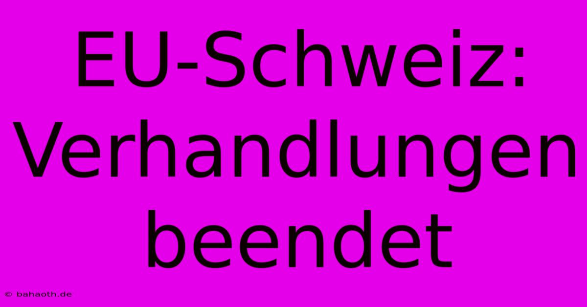 EU-Schweiz:  Verhandlungen Beendet