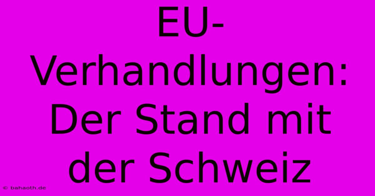 EU-Verhandlungen:  Der Stand Mit Der Schweiz